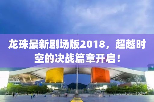 龍珠最新劇場(chǎng)版2018，超越時(shí)空的決戰(zhàn)篇章開啟！