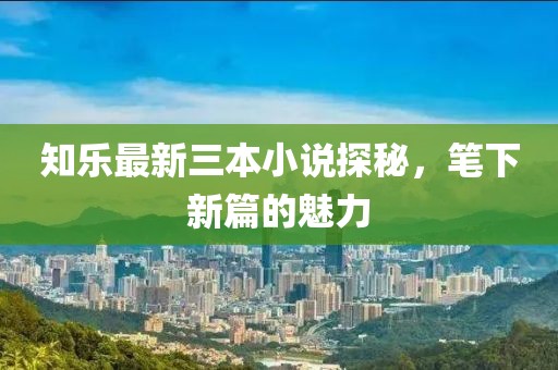 知樂最新三本小說探秘，筆下新篇的魅力