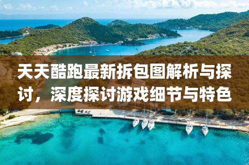 天天酷跑最新拆包圖解析與探討，深度探討游戲細節(jié)與特色
