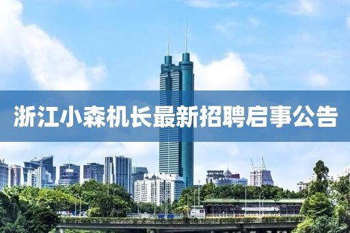 浙江小森機長最新招聘啟事公告
