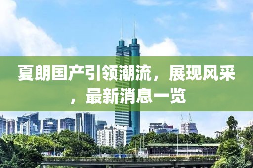 夏朗國(guó)產(chǎn)引領(lǐng)潮流，展現(xiàn)風(fēng)采，最新消息一覽