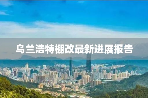 烏蘭浩特棚改最新進(jìn)展報(bào)告