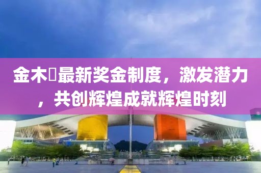金木芃最新獎金制度，激發(fā)潛力，共創(chuàng)輝煌成就輝煌時刻