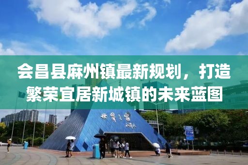會(huì)昌縣麻州鎮(zhèn)最新規(guī)劃，打造繁榮宜居新城鎮(zhèn)的未來藍(lán)圖