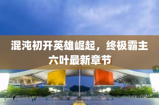 混沌初開英雄崛起，終極霸主六葉最新章節(jié)
