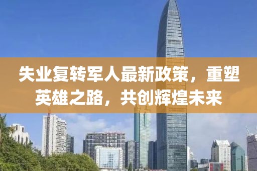 失業(yè)復轉軍人最新政策，重塑英雄之路，共創(chuàng)輝煌未來