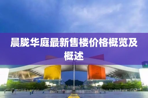 晨朧華庭最新售樓價格概覽及概述