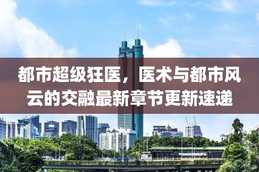 都市超級(jí)狂醫(yī)，醫(yī)術(shù)與都市風(fēng)云的交融最新章節(jié)更新速遞