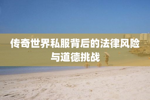 傳奇世界私服背后的法律風(fēng)險與道德挑戰(zhàn)