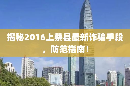 揭秘2016上蔡縣最新詐騙手段，防范指南！