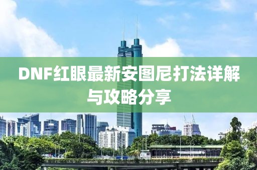 DNF紅眼最新安圖尼打法詳解與攻略分享