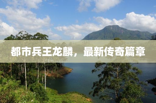 都市兵王龍麟，最新傳奇篇章