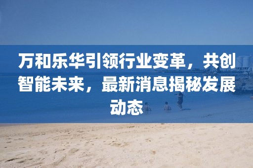 萬和樂華引領行業(yè)變革，共創(chuàng)智能未來，最新消息揭秘發(fā)展動態(tài)