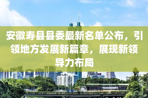 安徽壽縣縣委最新名單公布，引領(lǐng)地方發(fā)展新篇章，展現(xiàn)新領(lǐng)導(dǎo)力布局