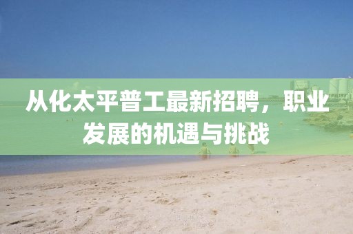 從化太平普工最新招聘，職業(yè)發(fā)展的機(jī)遇與挑戰(zhàn)