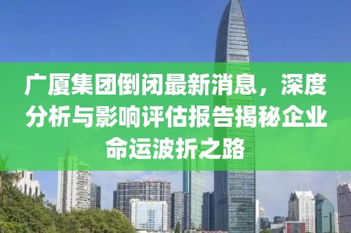 廣廈集團(tuán)倒閉最新消息，深度分析與影響評(píng)估報(bào)告揭秘企業(yè)命運(yùn)波折之路