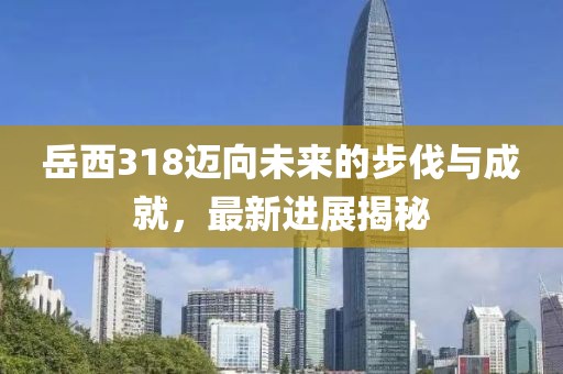 岳西318邁向未來的步伐與成就，最新進(jìn)展揭秘
