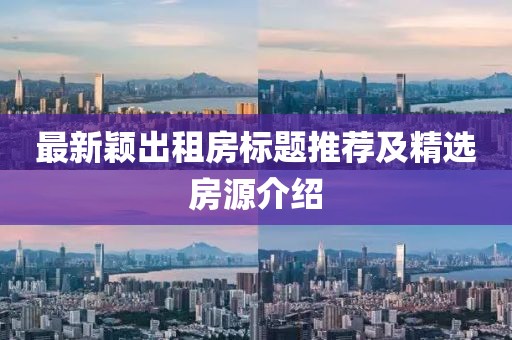 最新穎出租房標(biāo)題推薦及精選房源介紹
