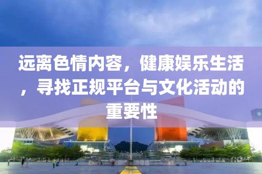 遠(yuǎn)離色情內(nèi)容，健康娛樂生活，尋找正規(guī)平臺(tái)與文化活動(dòng)的重要性