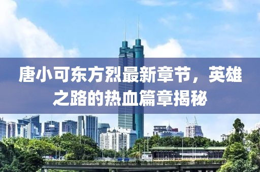 唐小可東方烈最新章節(jié)，英雄之路的熱血篇章揭秘