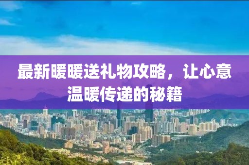 最新暖暖送禮物攻略，讓心意溫暖傳遞的秘籍