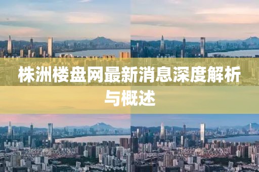 株洲樓盤(pán)網(wǎng)最新消息深度解析與概述