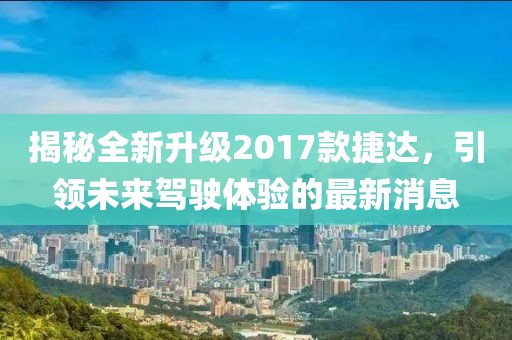 揭秘全新升級2017款捷達(dá)，引領(lǐng)未來駕駛體驗的最新消息