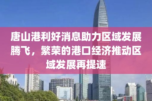 唐山港利好消息助力區(qū)域發(fā)展騰飛，繁榮的港口經(jīng)濟推動區(qū)域發(fā)展再提速