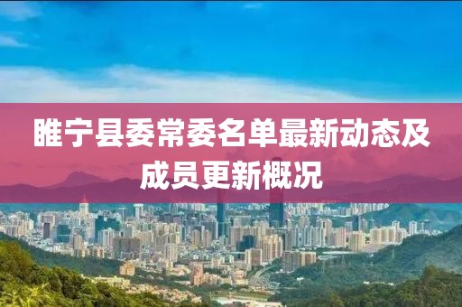 睢寧縣委常委名單最新動(dòng)態(tài)及成員更新概況