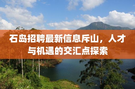 石島招聘最新信息斥山，人才與機遇的交匯點探索