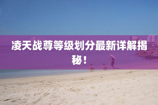 凌天戰(zhàn)尊等級劃分最新詳解揭秘！
