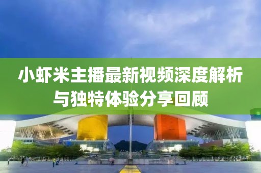 小蝦米主播最新視頻深度解析與獨(dú)特體驗(yàn)分享回顧
