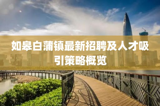 如皋白蒲鎮(zhèn)最新招聘及人才吸引策略概覽