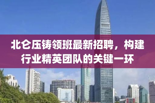 北侖壓鑄領(lǐng)班最新招聘，構(gòu)建行業(yè)精英團隊的關(guān)鍵一環(huán)