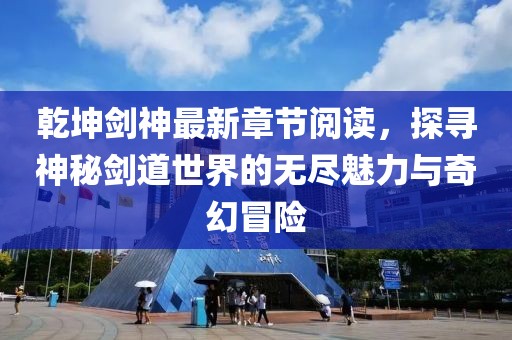 乾坤劍神最新章節(jié)閱讀，探尋神秘劍道世界的無盡魅力與奇幻冒險(xiǎn)