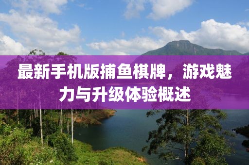 最新手機(jī)版捕魚棋牌，游戲魅力與升級(jí)體驗(yàn)概述