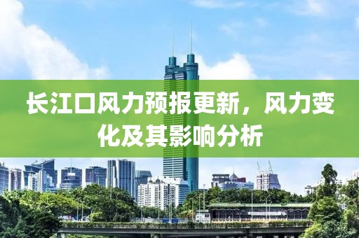 長(zhǎng)江口風(fēng)力預(yù)報(bào)更新，風(fēng)力變化及其影響分析
