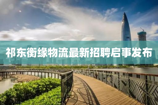 祁東衡緣物流最新招聘啟事發(fā)布
