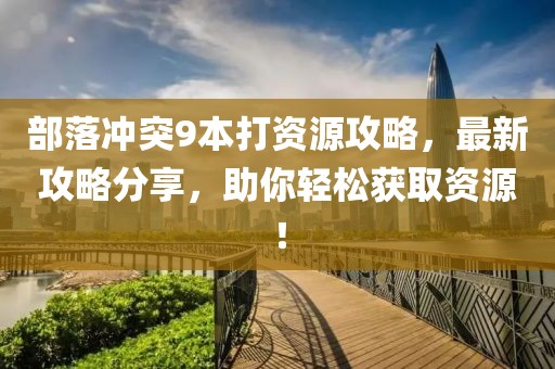 部落沖突9本打資源攻略，最新攻略分享，助你輕松獲取資源！