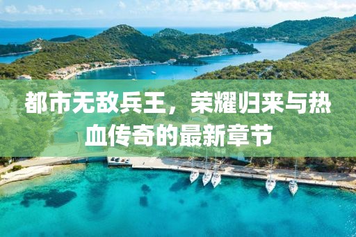 都市無敵兵王，榮耀歸來與熱血傳奇的最新章節(jié)