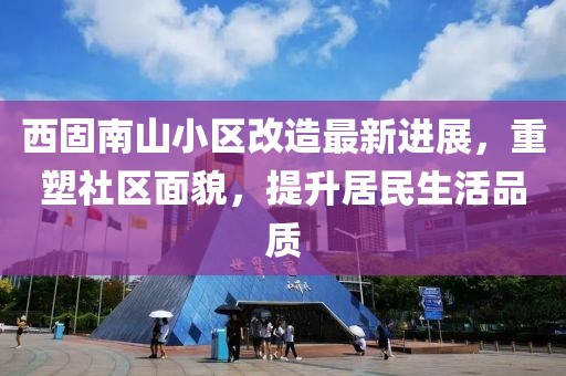 西固南山小區(qū)改造最新進(jìn)展，重塑社區(qū)面貌，提升居民生活品質(zhì)