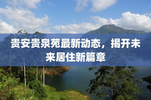 貴安貴泉苑最新動態(tài)，揭開未來居住新篇章