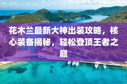 花木蘭最新大神出裝攻略，核心裝備揭秘，輕松登頂王者之巔