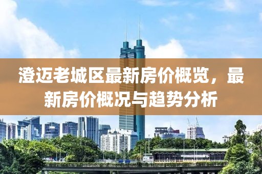 澄邁老城區(qū)最新房?jī)r(jià)概覽，最新房?jī)r(jià)概況與趨勢(shì)分析