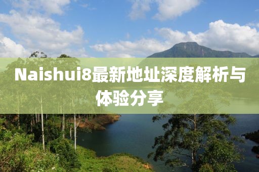 Naishui8最新地址深度解析與體驗分享