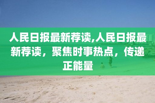 人民日報最新薦讀,人民日報最新薦讀，聚焦時事熱點，傳遞正能量