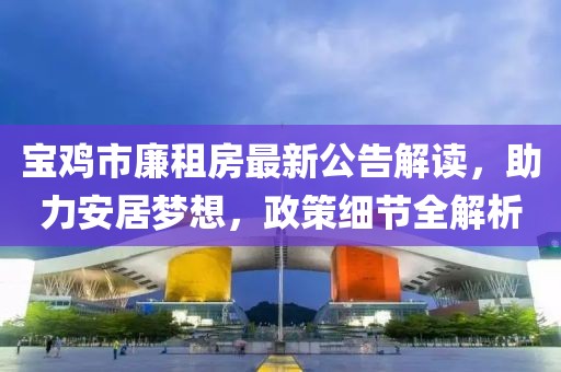 寶雞市廉租房最新公告解讀，助力安居夢(mèng)想，政策細(xì)節(jié)全解析