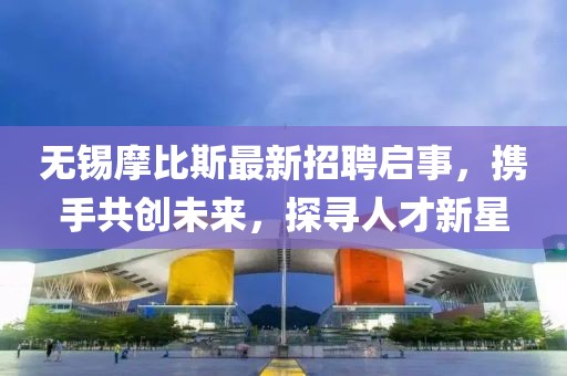 無錫摩比斯最新招聘啟事，攜手共創(chuàng)未來，探尋人才新星