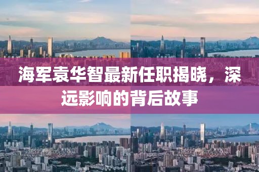 海軍袁華智最新任職揭曉，深遠影響的背后故事