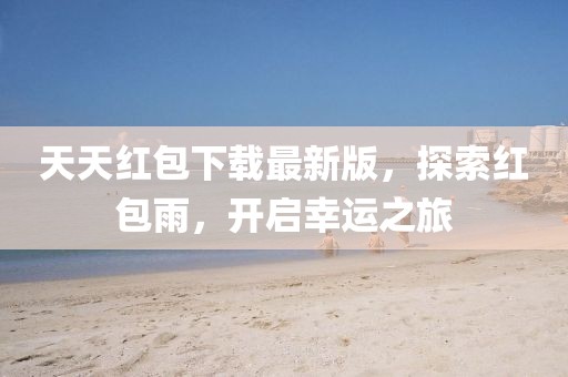 天天紅包下載最新版，探索紅包雨，開啟幸運之旅